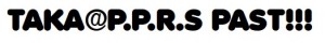 TAKA@P.P.R.S PAST!!!